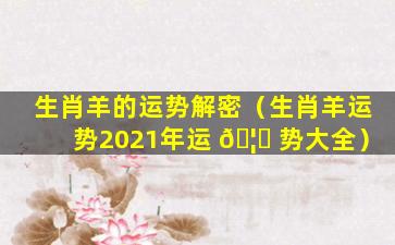 生肖羊的运势解密（生肖羊运势2021年运 🦅 势大全）